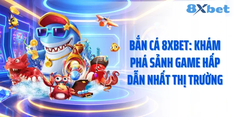 Bắn Cá 8xbet: Khám Phá Sảnh Game Hấp Dẫn Nhất Thị Trường