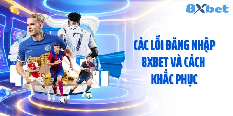 Các lỗi đăng nhập 8XBET và cách khắc phục