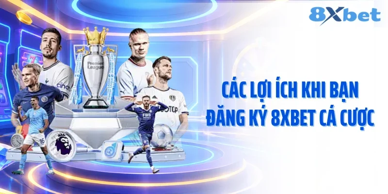 Các lợi ích khi bạn đăng ký 8XBET cá cược