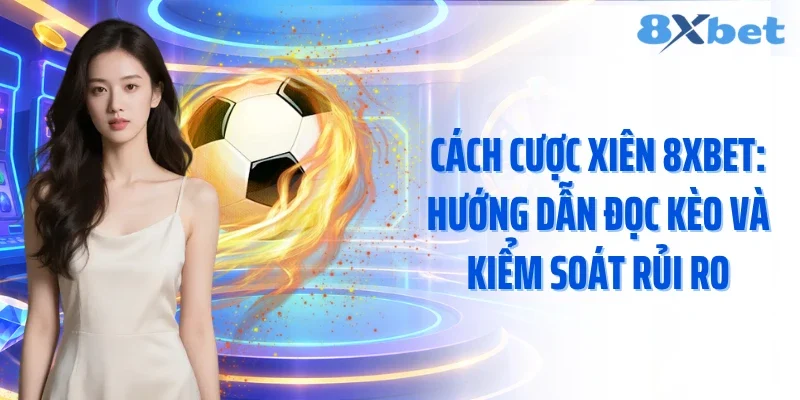 Cách Cược Xiên 8xbet: Hướng Dẫn Đọc Kèo Và Kiểm Soát Rủi Ro
