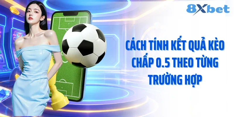 Cách tính kết quả kèo chấp 0.5 theo từng trường hợp