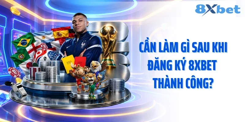Cần làm gì sau khi đăng ký 8XBET thành công?