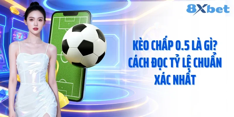 Kèo Chấp 0.5 Là Gì? Cách Đọc Tỷ Lệ Chuẩn Xác Nhất