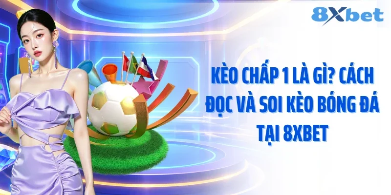 Kèo Chấp 1 Là Gì? Cách Đọc Và Soi Kèo Bóng Đá Tại 8xbet