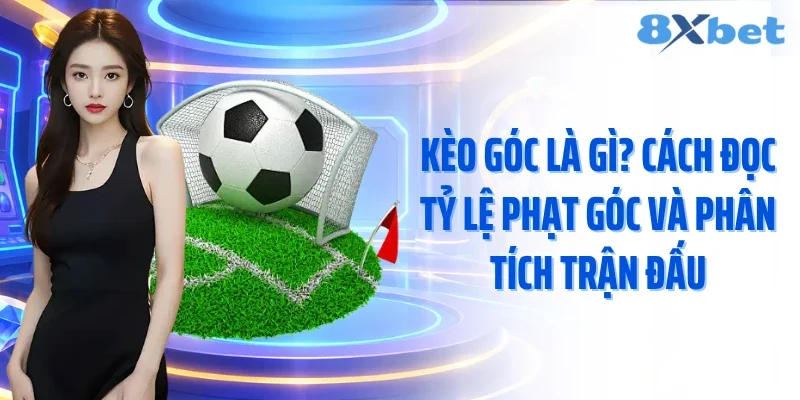 Kèo Góc Là Gì? Cách Đọc Tỷ Lệ Phạt Góc Và Phân Tích Trận Đấu
