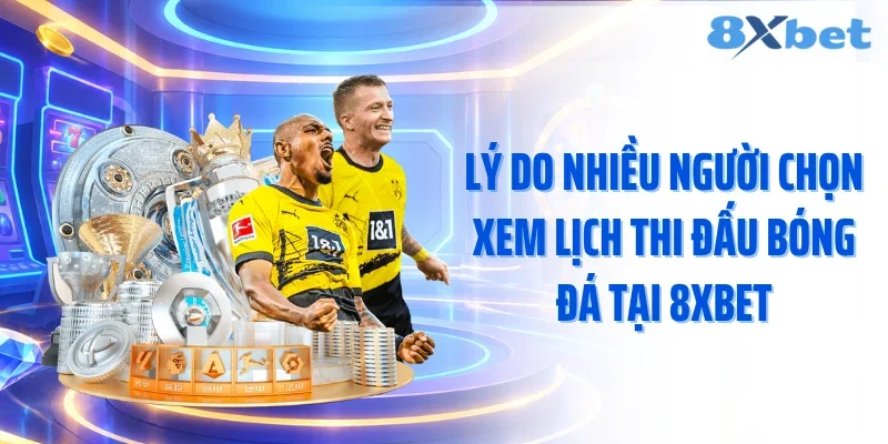 Lý do nhiều người chọn xem lịch thi đấu bóng đá tại 8XBET