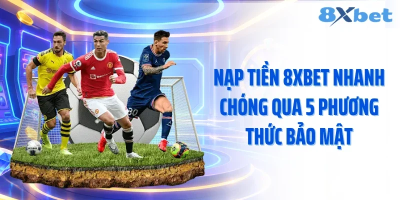 Nạp Tiền 8XBET Nhanh Chóng Qua 5 Phương Thức Bảo Mật