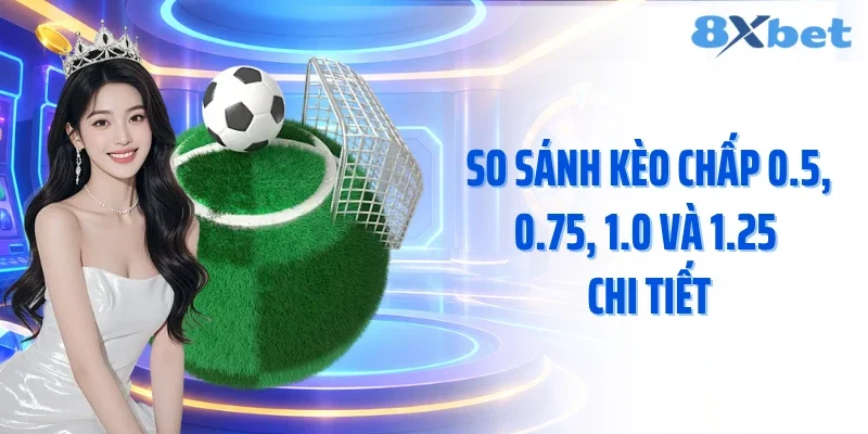 So sánh kèo chấp 0.5, 0.75, 1.0 và 1.25 chi tiết