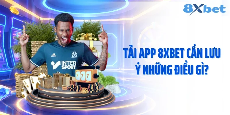 Tải app 8XBET cần lưu ý những điều gì?