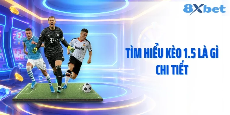 Tìm hiểu kèo 1.5 là gì chi tiết