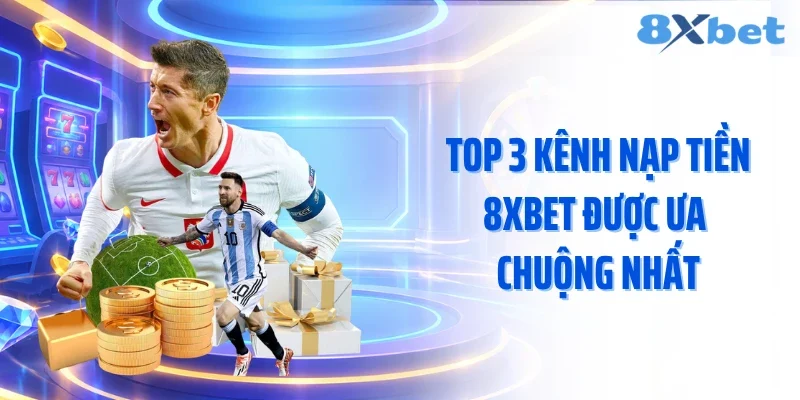 Top 3 kênh nạp tiền 8XBET được ưa chuộng nhất