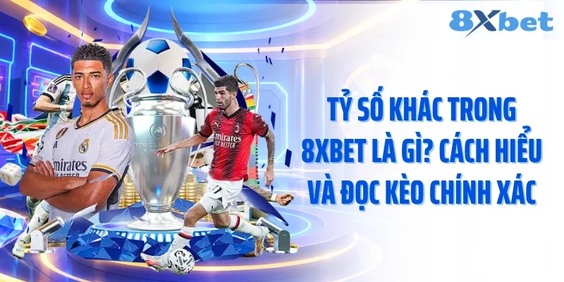 Tỷ Số Khác Trong 8xbet Là Gì? Cách Hiểu Và Đọc Kèo Chính Xác